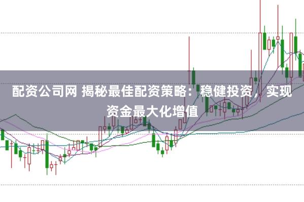 配资公司网 揭秘最佳配资策略：稳健投资，实现资金最大化增值