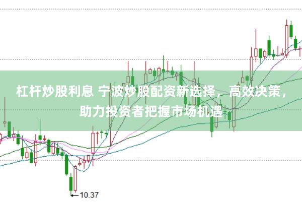 杠杆炒股利息 宁波炒股配资新选择，高效决策，助力投资者把握市场机遇
