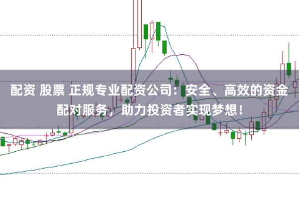 配资 股票 正规专业配资公司：安全、高效的资金配对服务，助力投资者实现梦想！