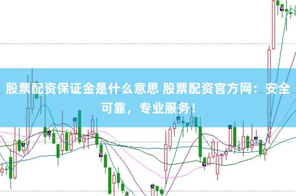 股票配资保证金是什么意思 股票配资官方网：安全可靠，专业服务！