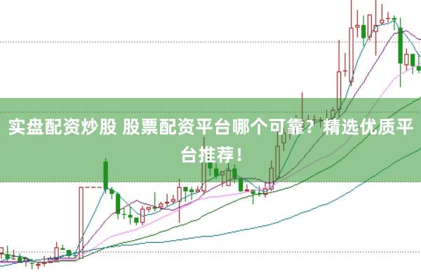 实盘配资炒股 股票配资平台哪个可靠？精选优质平台推荐！
