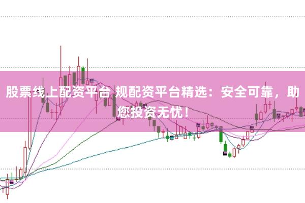 股票线上配资平台 规配资平台精选：安全可靠，助您投资无忧！
