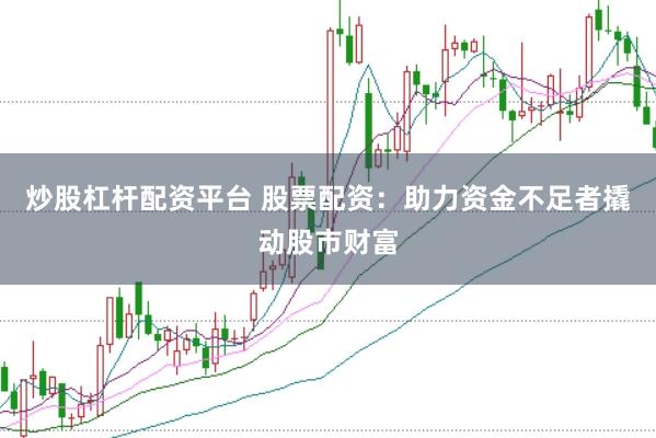 炒股杠杆配资平台 股票配资：助力资金不足者撬动股市财富
