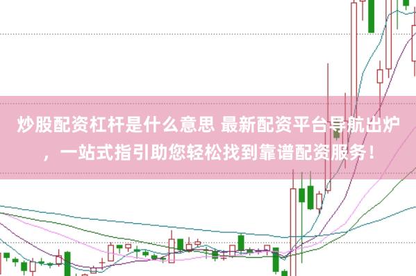 炒股配资杠杆是什么意思 最新配资平台导航出炉，一站式指引助您轻松找到靠谱配资服务！