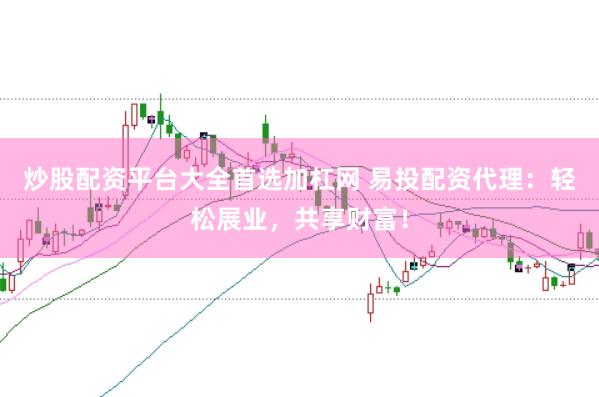 炒股配资平台大全首选加杠网 易投配资代理：轻松展业，共享财富！
