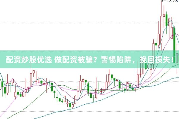 配资炒股优选 做配资被骗？警惕陷阱，挽回损失！