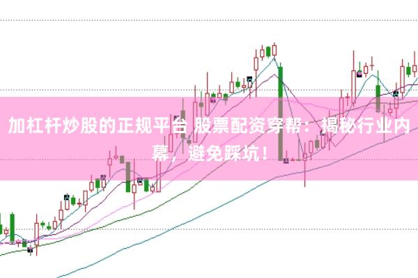 加杠杆炒股的正规平台 股票配资穿帮：揭秘行业内幕，避免踩坑！