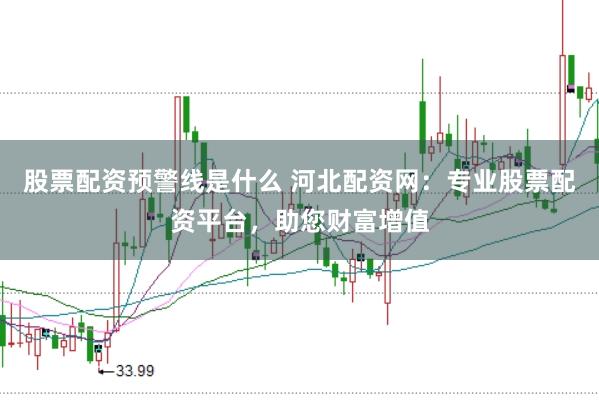 股票配资预警线是什么 河北配资网：专业股票配资平台，助您财富增值