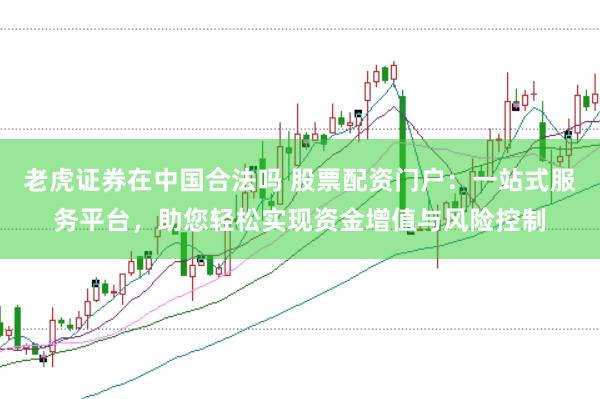 老虎证券在中国合法吗 股票配资门户：一站式服务平台，助您轻松实现资金增值与风险控制
