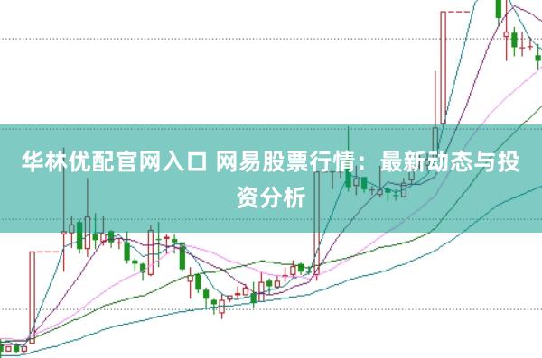 华林优配官网入口 网易股票行情：最新动态与投资分析