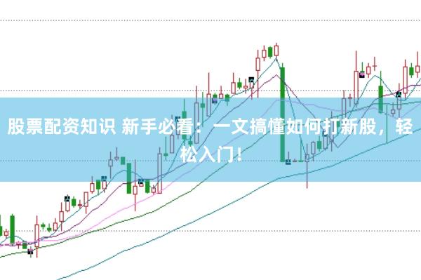 股票配资知识 新手必看：一文搞懂如何打新股，轻松入门！