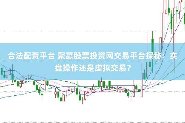 合法配资平台 聚赢股票投资网交易平台探秘：实盘操作还是虚拟交易？