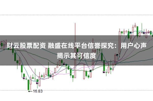 财云股票配资 融盛在线平台信誉探究：用户心声揭示其可信度