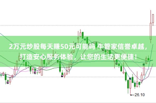 2万元炒股每天赚50元可能吗 牛管家信誉卓越，打造安心服务体验，让您的生活更便捷！