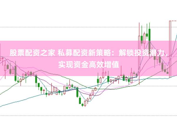 股票配资之家 私募配资新策略：解锁投资潜力，实现资金高效增值