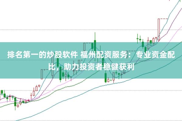 排名第一的炒股软件 福州配资服务：专业资金配比，助力投资者稳健获利