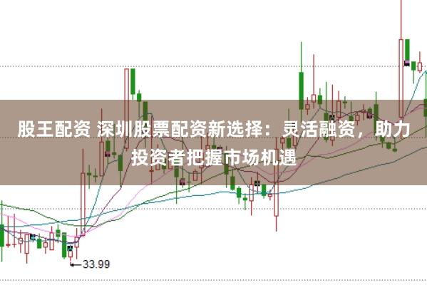 股王配资 深圳股票配资新选择：灵活融资，助力投资者把握市场机遇
