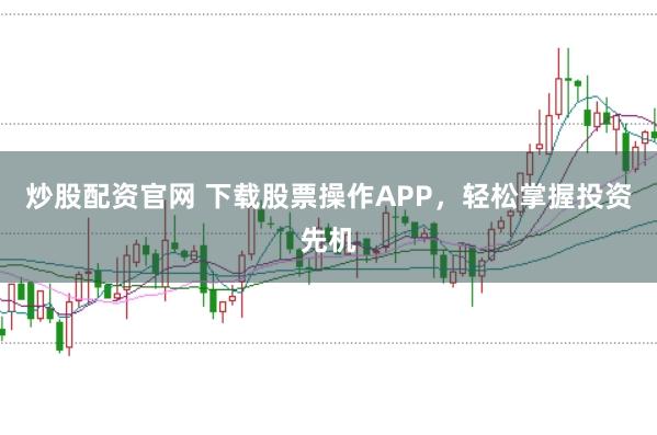 炒股配资官网 下载股票操作APP，轻松掌握投资先机
