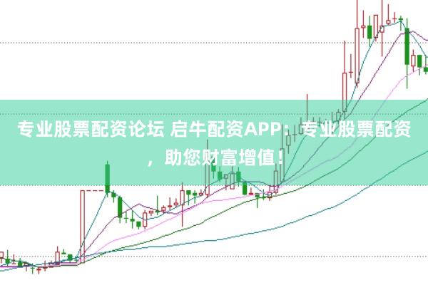 专业股票配资论坛 启牛配资APP：专业股票配资，助您财富增值！
