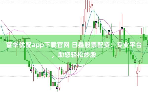 富华优配app下载官网 日鑫股票配资：专业平台，助您轻松炒股