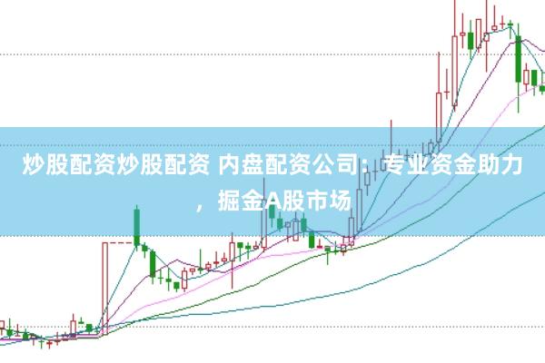 炒股配资炒股配资 内盘配资公司：专业资金助力，掘金A股市场