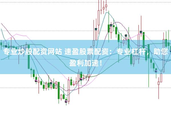 专业炒股配资网站 速盈股票配资：专业杠杆，助您盈利加速！