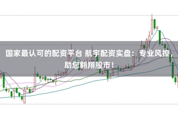 国家最认可的配资平台 航宇配资实盘：专业风控，助您翱翔股市！
