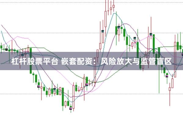 杠杆股票平台 嵌套配资：风险放大与监管盲区