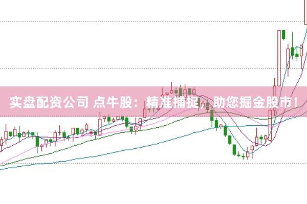 实盘配资公司 点牛股：精准捕捉，助您掘金股市！