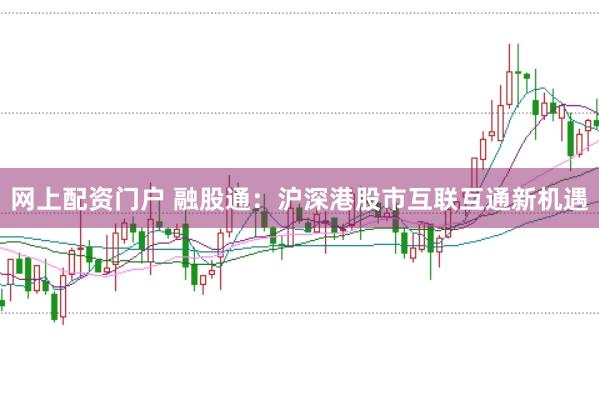 网上配资门户 融股通：沪深港股市互联互通新机遇