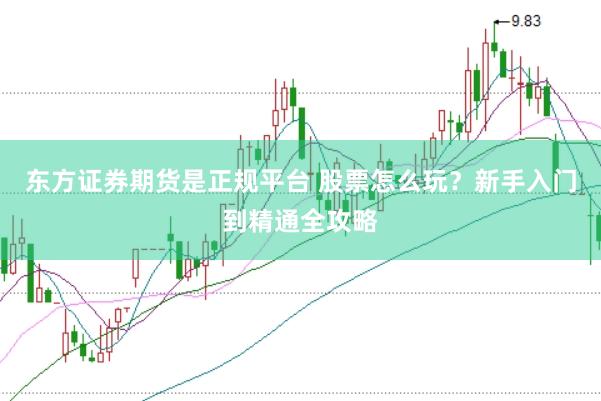 东方证券期货是正规平台 股票怎么玩？新手入门到精通全攻略