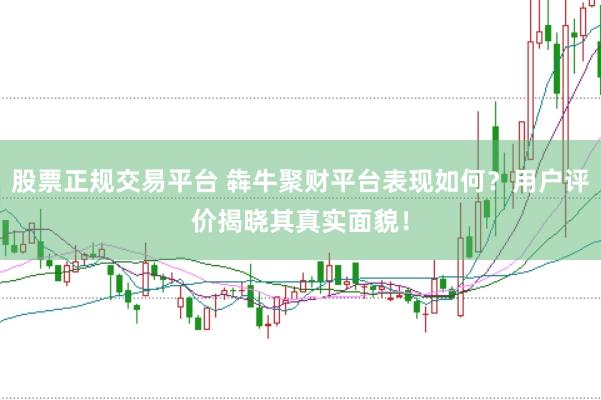 股票正规交易平台 犇牛聚财平台表现如何？用户评价揭晓其真实面貌！