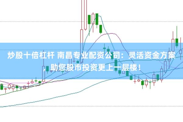 炒股十倍杠杆 南昌专业配资公司：灵活资金方案，助您股市投资更上一层楼！