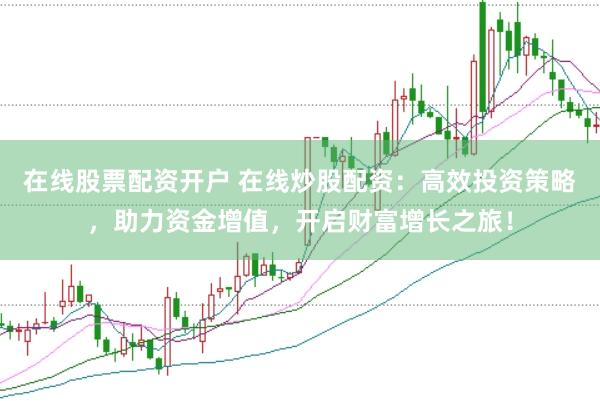 在线股票配资开户 在线炒股配资：高效投资策略，助力资金增值，开启财富增长之旅！