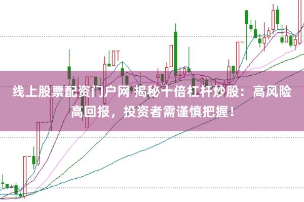 线上股票配资门户网 揭秘十倍杠杆炒股：高风险高回报，投资者需谨慎把握！