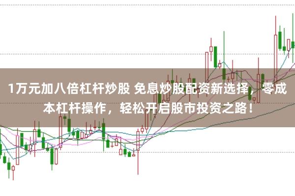 1万元加八倍杠杆炒股 免息炒股配资新选择，零成本杠杆操作，轻松开启股市投资之路！