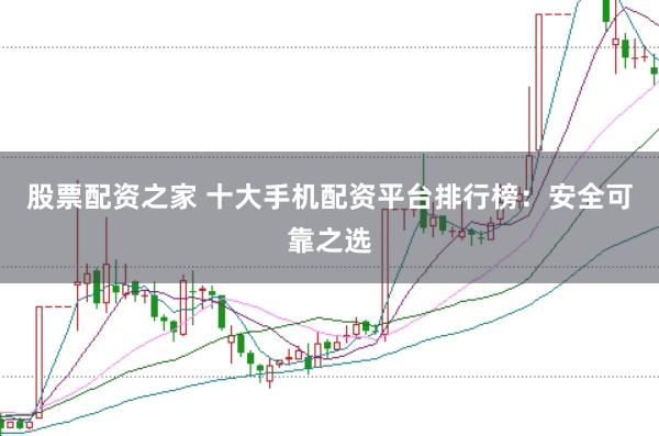 股票配资之家 十大手机配资平台排行榜：安全可靠之选
