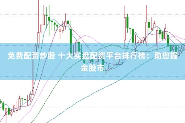 免费配资炒股 十大实盘配资平台排行榜：助您掘金股市