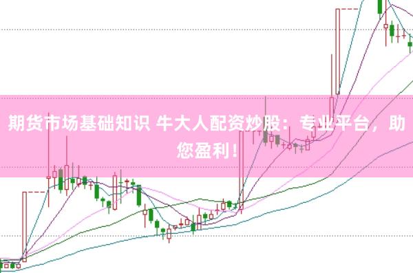 期货市场基础知识 牛大人配资炒股：专业平台，助您盈利！