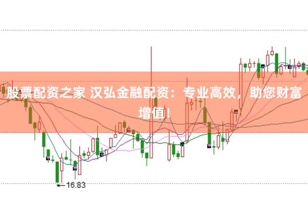 股票配资之家 汉弘金融配资：专业高效，助您财富增值！
