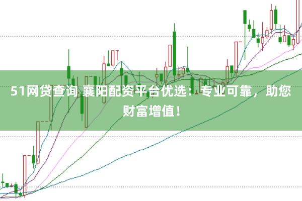 51网贷查询 襄阳配资平台优选：专业可靠，助您财富增值！