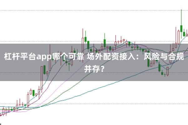 杠杆平台app哪个可靠 场外配资接入：风险与合规并存？