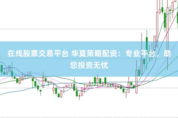 在线股票交易平台 华夏策略配资：专业平台，助您投资无忧