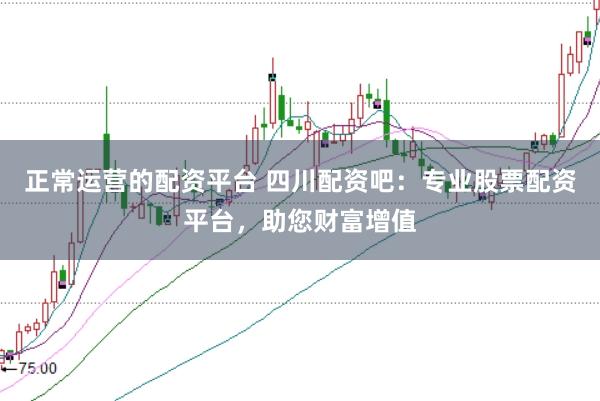 正常运营的配资平台 四川配资吧：专业股票配资平台，助您财富增值