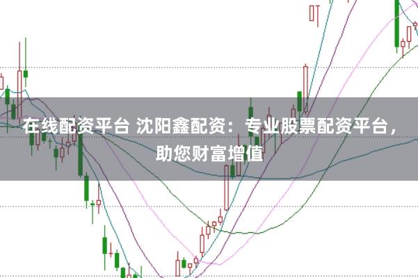 在线配资平台 沈阳鑫配资：专业股票配资平台，助您财富增值