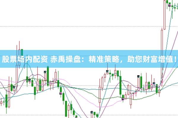 股票场内配资 赤禹操盘：精准策略，助您财富增值！