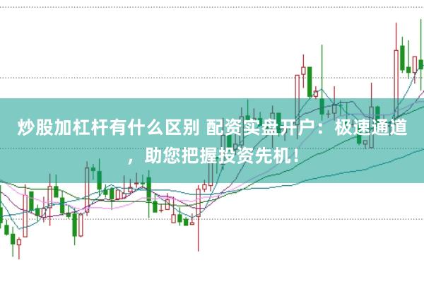 炒股加杠杆有什么区别 配资实盘开户：极速通道，助您把握投资先机！