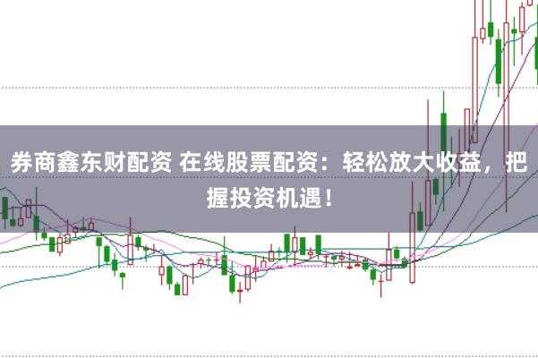 券商鑫东财配资 在线股票配资：轻松放大收益，把握投资机遇！