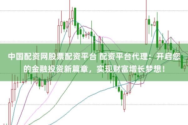 中国配资网股票配资平台 配资平台代理：开启您的金融投资新篇章，实现财富增长梦想！