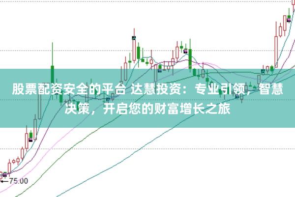 股票配资安全的平台 达慧投资：专业引领，智慧决策，开启您的财富增长之旅